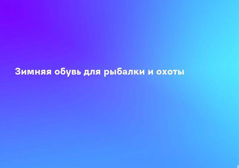 Зимняя обувь для рыбалки и охоты