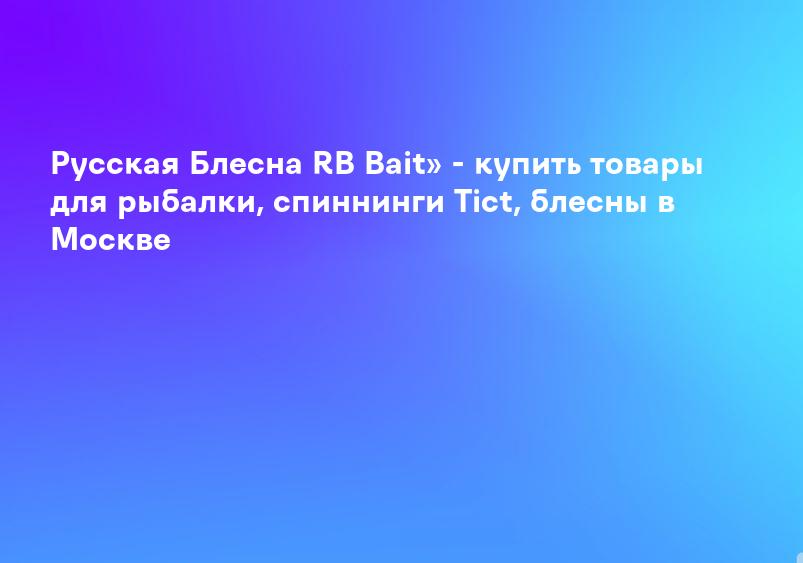 Русская Блесна RB Bait» - купить товары для рыбалки, спиннинги Tict, блесны в Москве