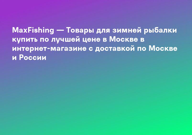 MaxFishing — Товары для зимней рыбалки купить по лучшей цене в Москве в интернет-магазине с доставкой по Москве и России