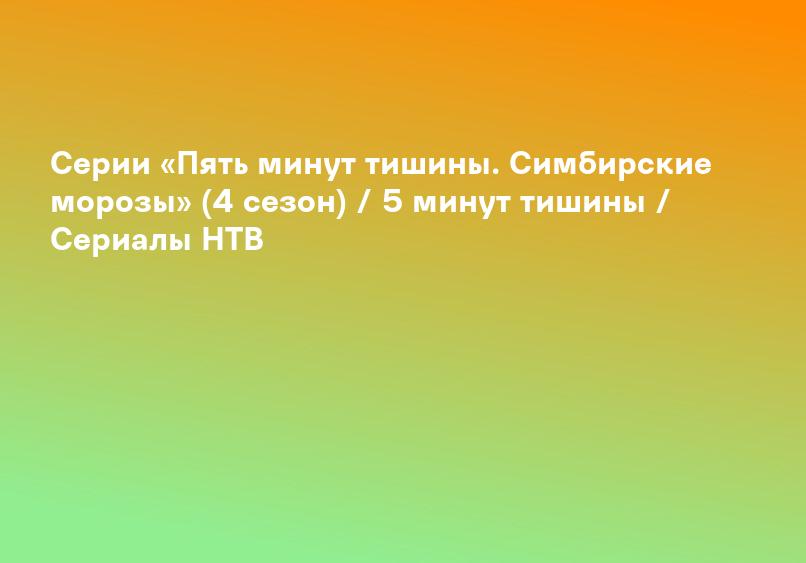 Серии «Пять минут тишины. Симбирские морозы» (4 сезон) / 5 минут тишины / Сериалы НТВ