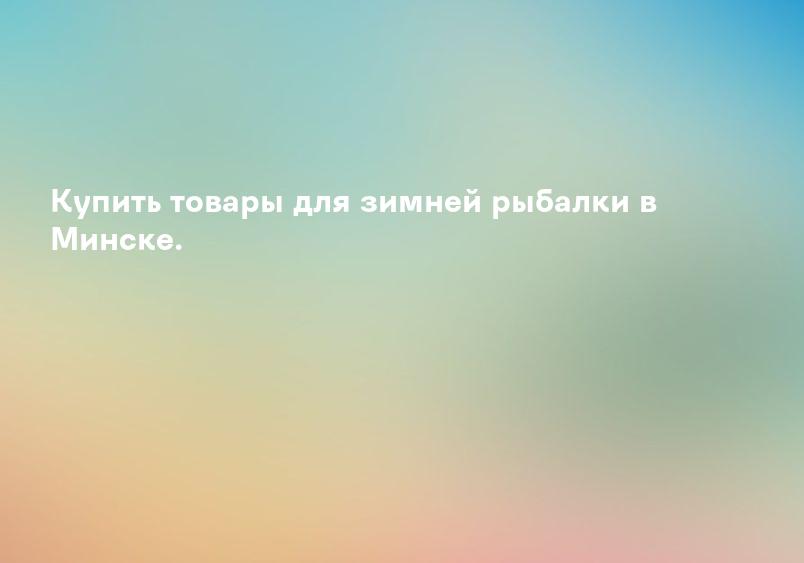 Купить товары для зимней рыбалки в Минске.