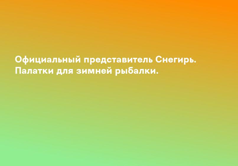 Официальный представитель Снегирь. Палатки для зимней рыбалки.