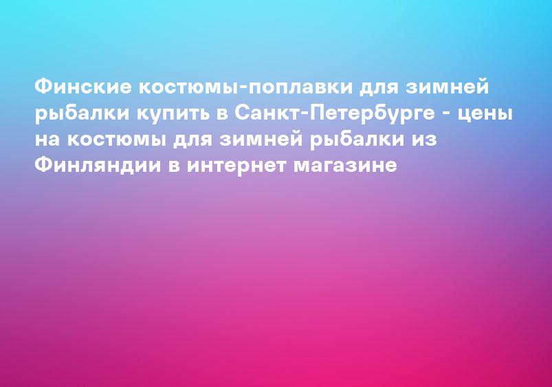 Финские костюмы-поплавки для зимней рыбалки купить в Санкт-Петербурге - цены на костюмы для зимней рыбалки из Финляндии в интернет магазине