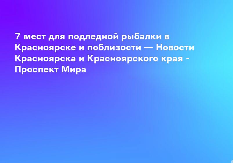 7 мест для подледной рыбалки в Красноярске и поблизости — Новости Красноярска и Красноярского края - Проспект Мира
