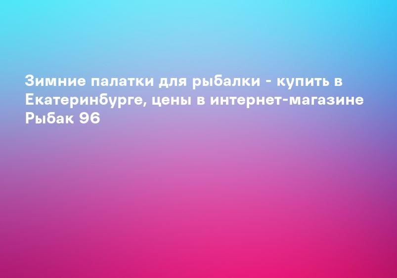 Зимние палатки для рыбалки - купить в Екатеринбурге, цены в интернет-магазине Рыбак 96