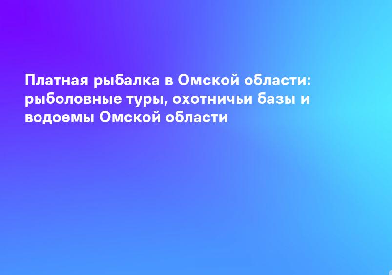 Платная рыбалка в Омской области: рыболовные туры, охотничьи базы и водоемы Омской области