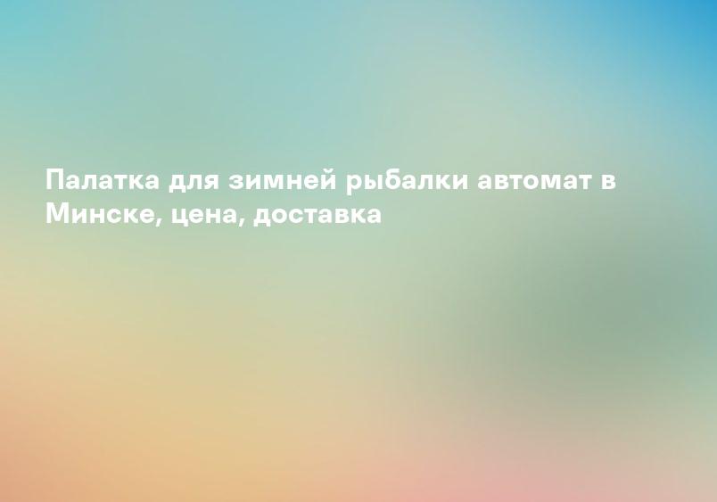 Палатка для зимней рыбалки автомат в Минске, цена, доставка