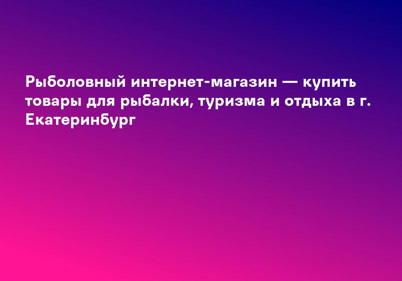 Рыболовный интернет-магазин — купить товары для рыбалки, туризма и отдыха в г. Екатеринбург