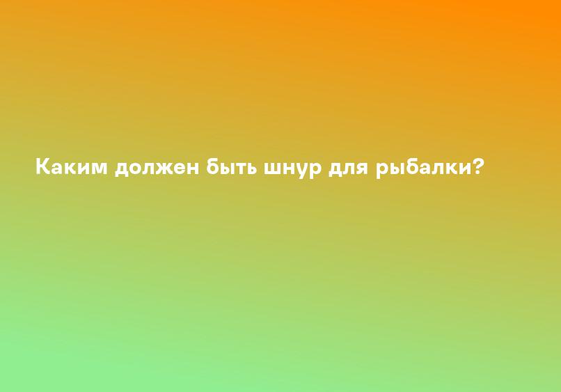 Каким должен быть шнур для рыбалки?