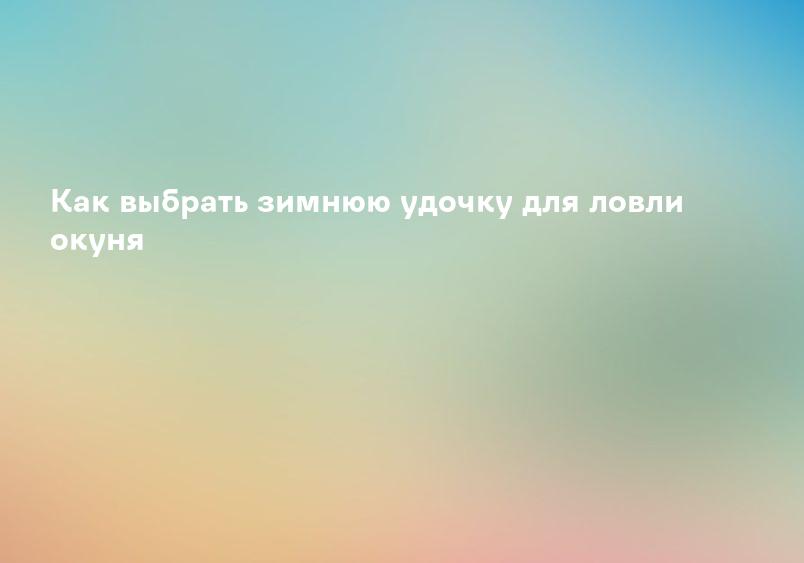 Как выбрать зимнюю удочку для ловли окуня