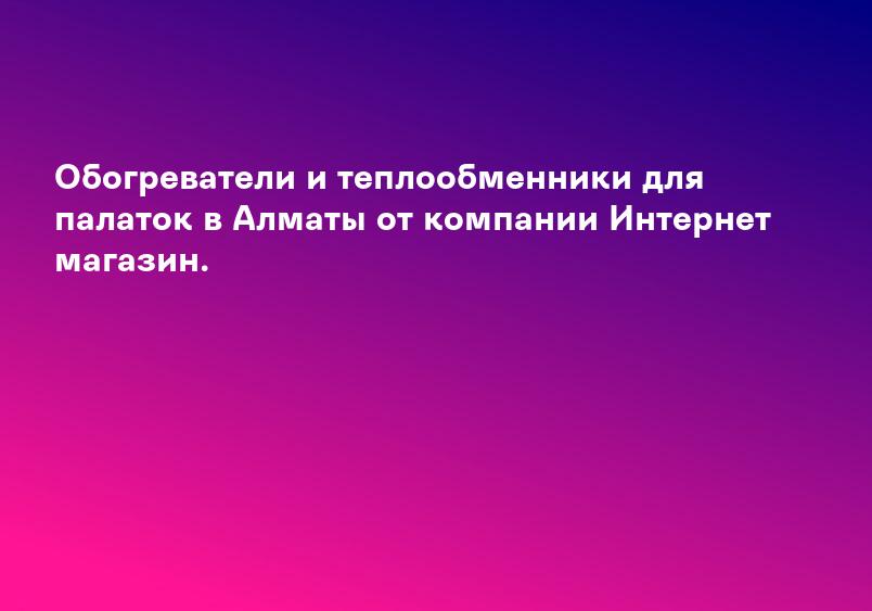 Обогреватели и теплообменники для палаток в Алматы от компании Интернет магазин.