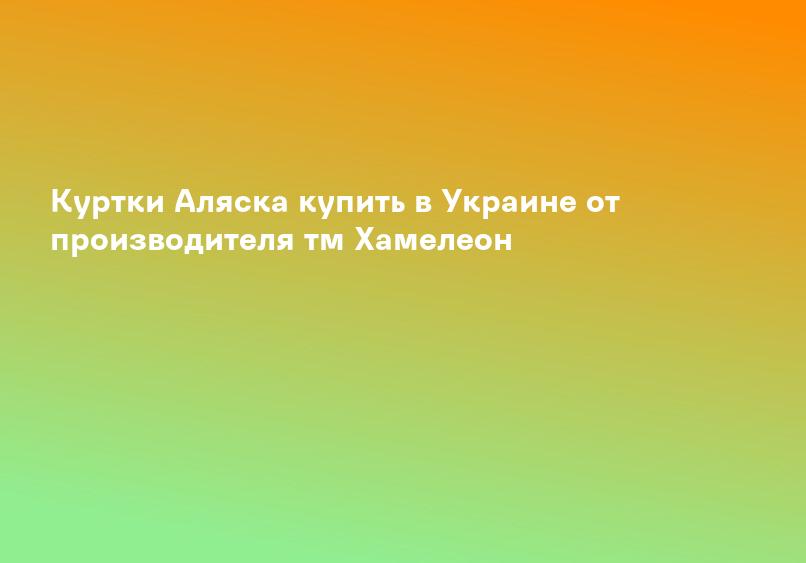 Куртки Аляска купить в Украине от производителя тм Хамелеон