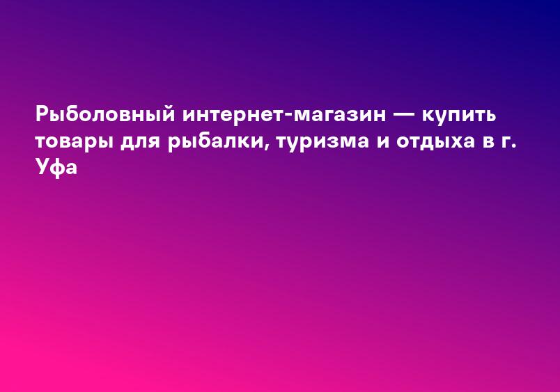 Рыболовный интернет-магазин — купить товары для рыбалки, туризма и отдыха в г. Уфа