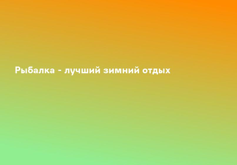 Рыбалка - лучший зимний отдых
