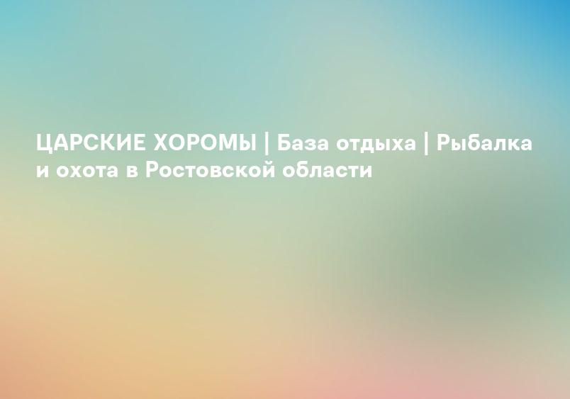 ЦАРСКИЕ ХОРОМЫ | База отдыха | Рыбалка и охота в Ростовской области