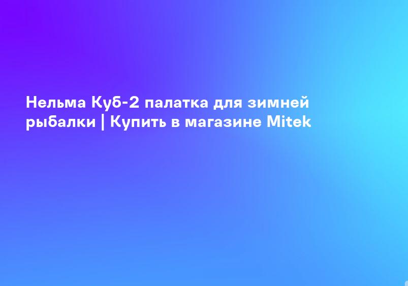Нельма Куб-2 палатка для зимней рыбалки | Купить в магазине Mitek