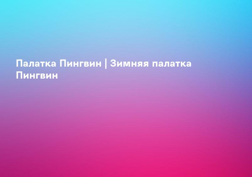 Палатка Пингвин | Зимняя палатка Пингвин
