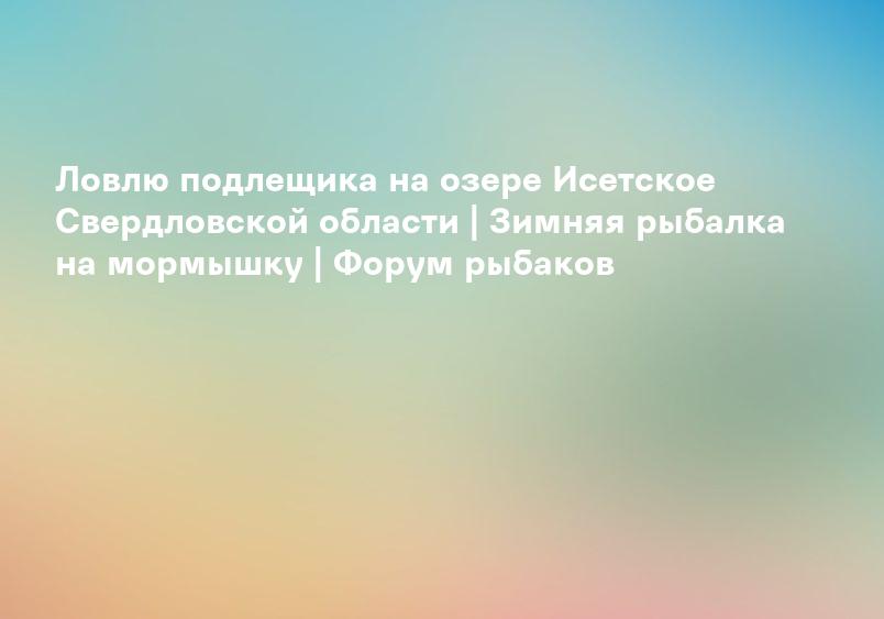 Ловлю подлещика на озере Исетское Свердловской области | Зимняя рыбалка на мормышку | Форум рыбаков