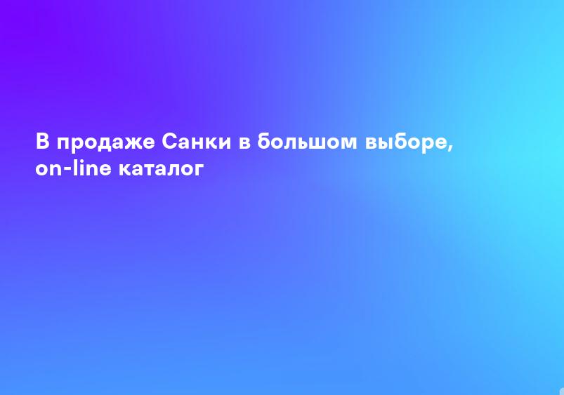 В продаже Санки в большом выборе, on-line каталог