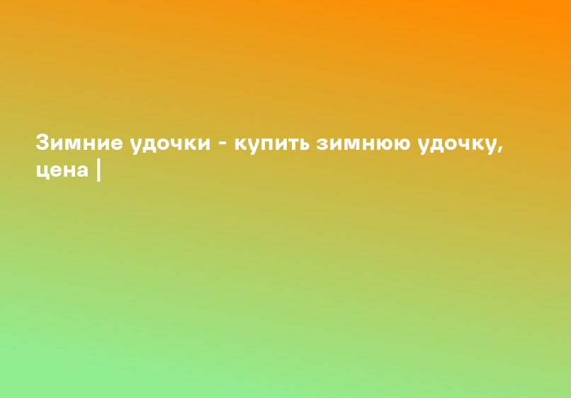 Зимние удочки - купить зимнюю удочку, цена |