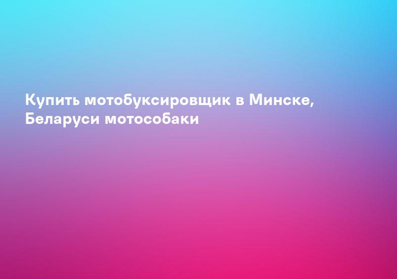 Купить мотобуксировщик в Минске, Беларуси мотособаки