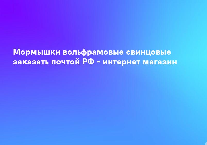 Мормышки вольфрамовые свинцовые заказать почтой РФ - интернет магазин