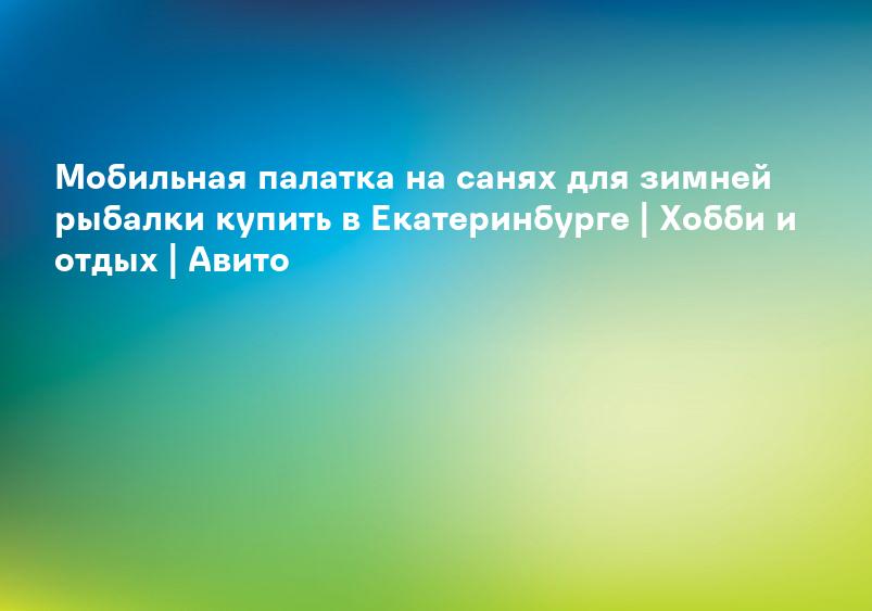 Мобильная палатка на санях для зимней рыбалки купить в Екатеринбурге | Хобби и отдых | Авито