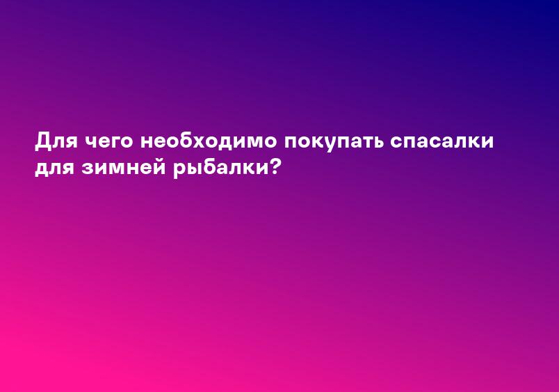 Для чего необходимо покупать спасалки для зимней рыбалки?