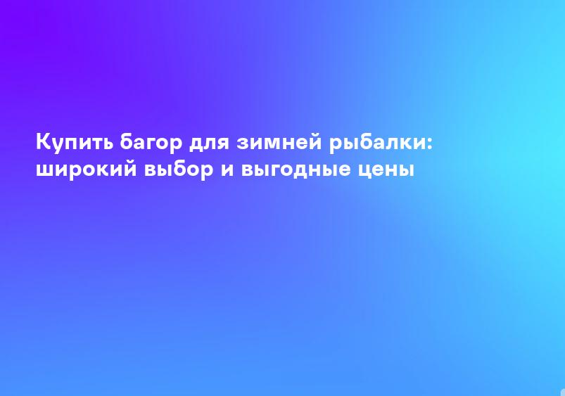 Купить багор для зимней рыбалки: широкий выбор и выгодные цены