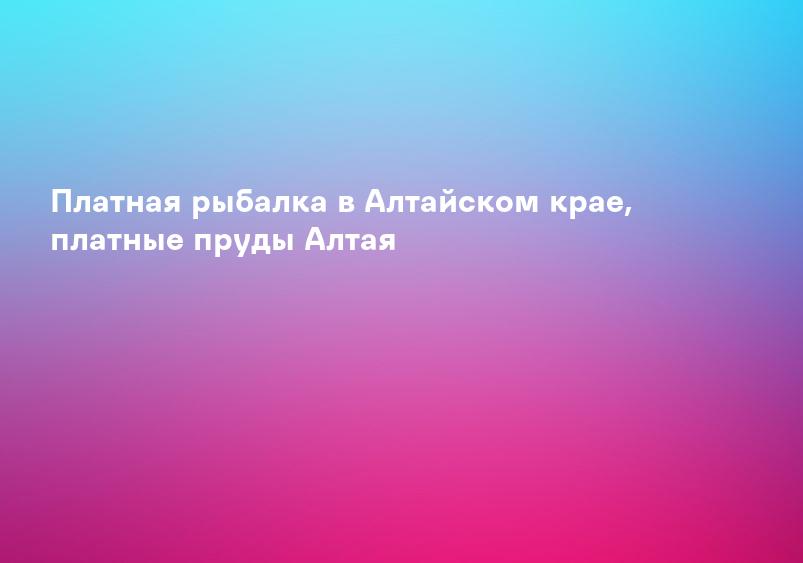 Платная рыбалка в Алтайском крае, платные пруды Алтая