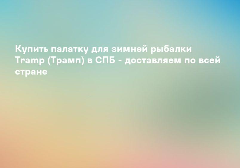 Купить палатку для зимней рыбалки Tramp (Трамп) в СПБ - доставляем по всей стране