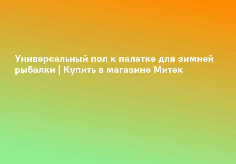 Универсальный пол к палатке для зимней рыбалки | Купить в магазине Митек