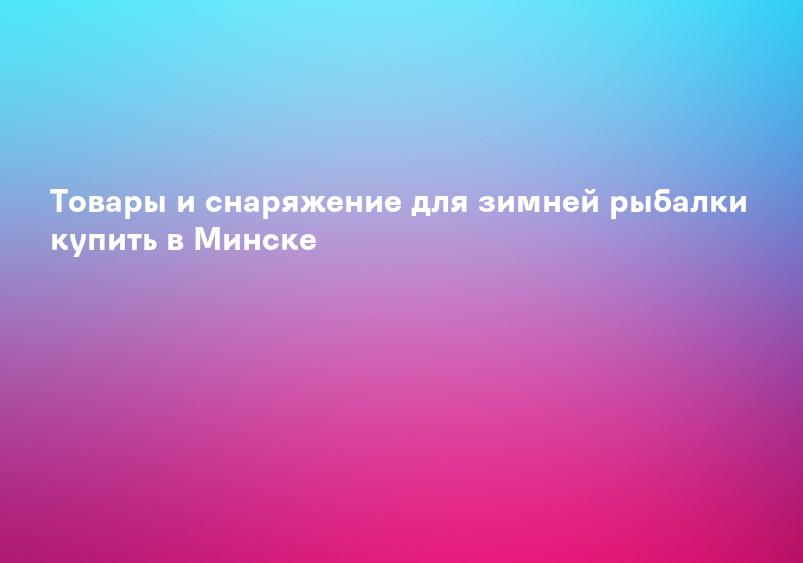 Товары и снаряжение для зимней рыбалки купить в Минске