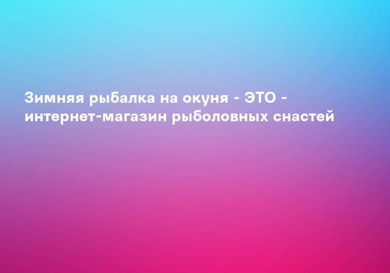 Зимняя рыбалка на окуня - ЭТО - интернет-магазин рыболовных снастей