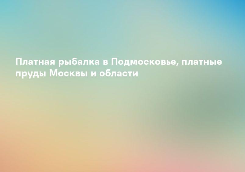 Платная рыбалка в Подмосковье, платные пруды Москвы и области