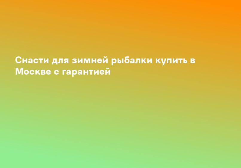 Снасти для зимней рыбалки купить в Москве с гарантией