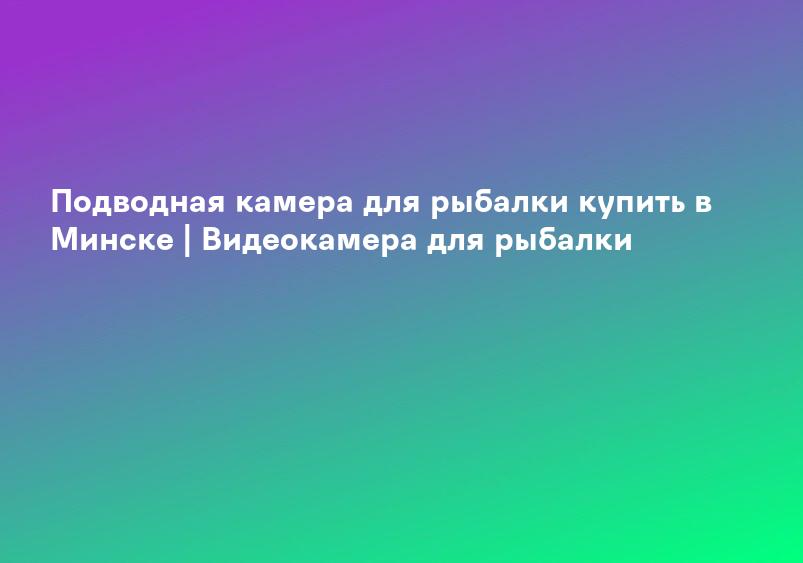 Подводная камера для рыбалки купить в Минске | Видеокамера для рыбалки