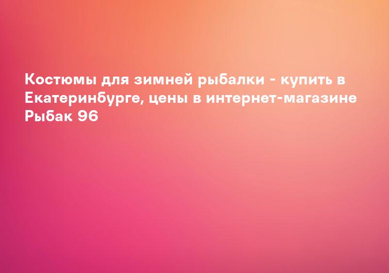 Костюмы для зимней рыбалки - купить в Екатеринбурге, цены в интернет-магазине Рыбак 96