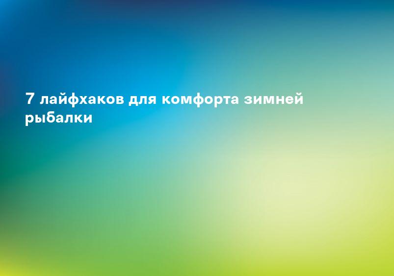 7 лайфхаков для комфорта зимней рыбалки