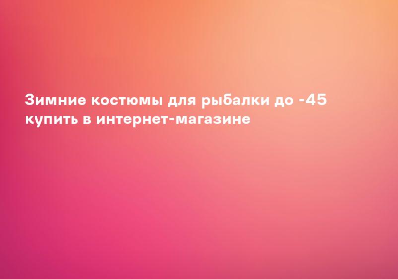 Зимние костюмы для рыбалки до -45 купить в интернет-магазине