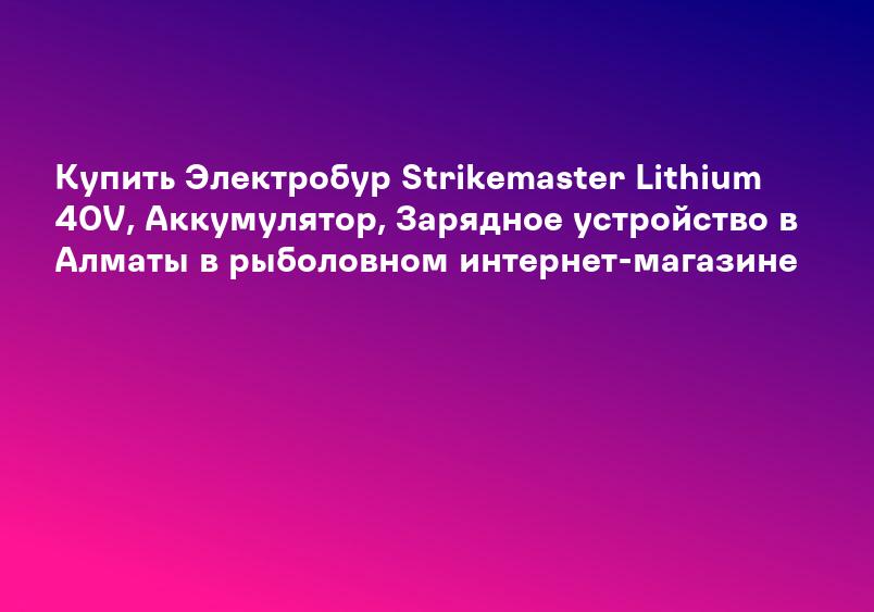 Купить Электробур Strikemaster Lithium 40V, Аккумулятор, Зарядное устройство в Алматы в рыболовном интернет-магазине