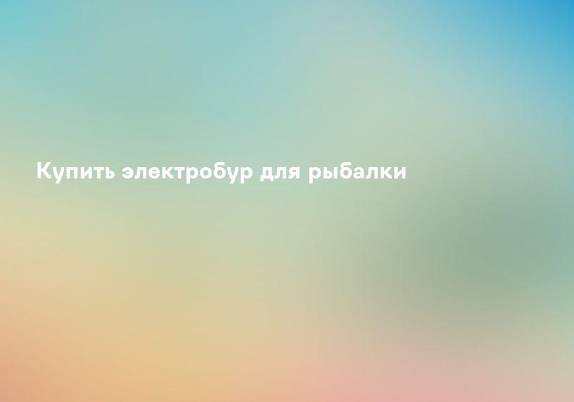 Купить электробур для рыбалки