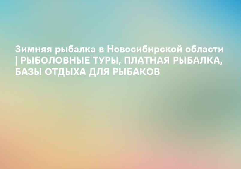 Зимняя рыбалка в Новосибирской области | РЫБОЛОВНЫЕ ТУРЫ, ПЛАТНАЯ РЫБАЛКА, БАЗЫ ОТДЫХА ДЛЯ РЫБАКОВ