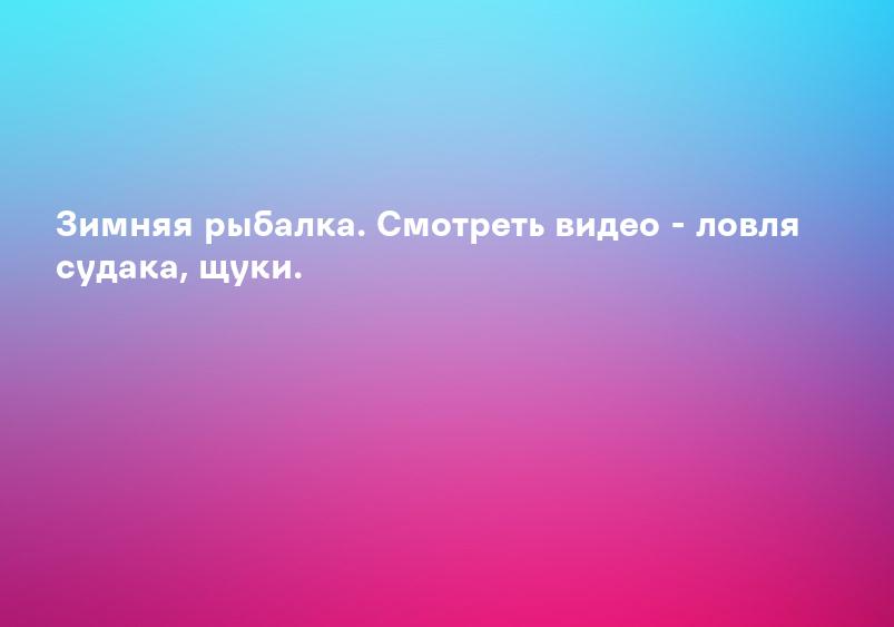Зимняя рыбалка. Смотреть видео - ловля судака, щуки.