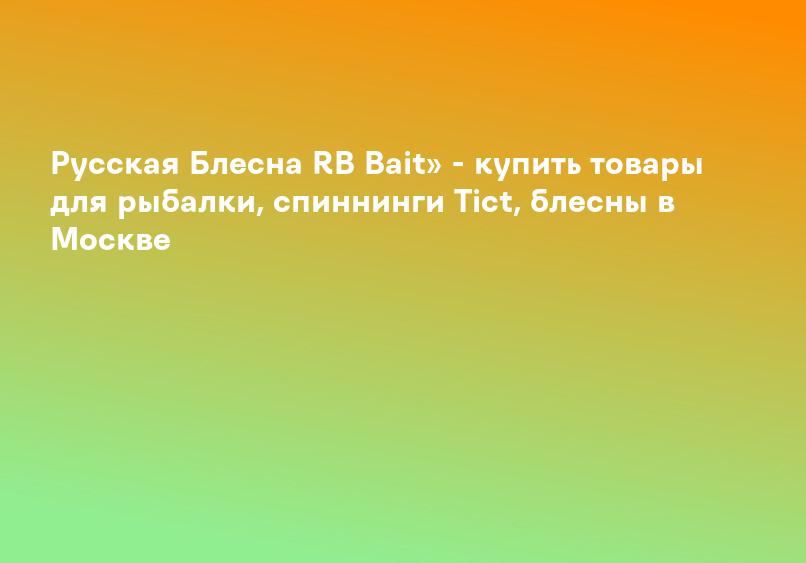 Русская Блесна RB Bait» - купить товары для рыбалки, спиннинги Tict, блесны в Москве