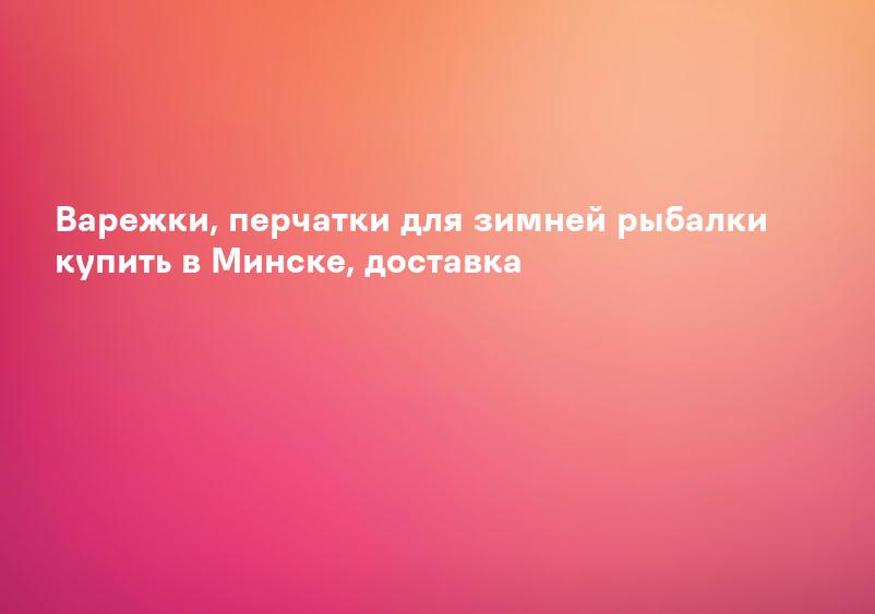 Варежки, перчатки для зимней рыбалки купить в Минске, доставка