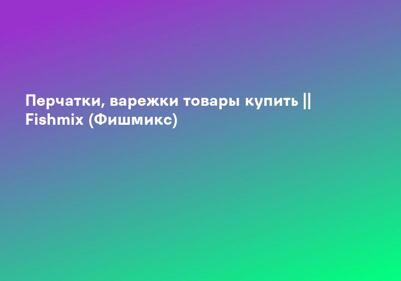 Перчатки, варежки товары купить || Fishmix (Фишмикс)
