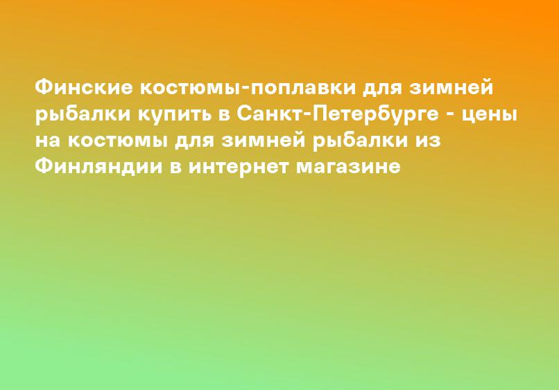 Финские костюмы-поплавки для зимней рыбалки купить в Санкт-Петербурге - цены на костюмы для зимней рыбалки из Финляндии в интернет магазине