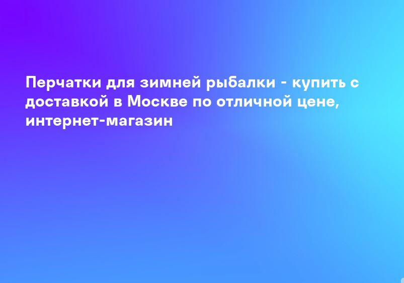 Перчатки для зимней рыбалки - купить с доставкой в Москве по отличной цене, интернет-магазин