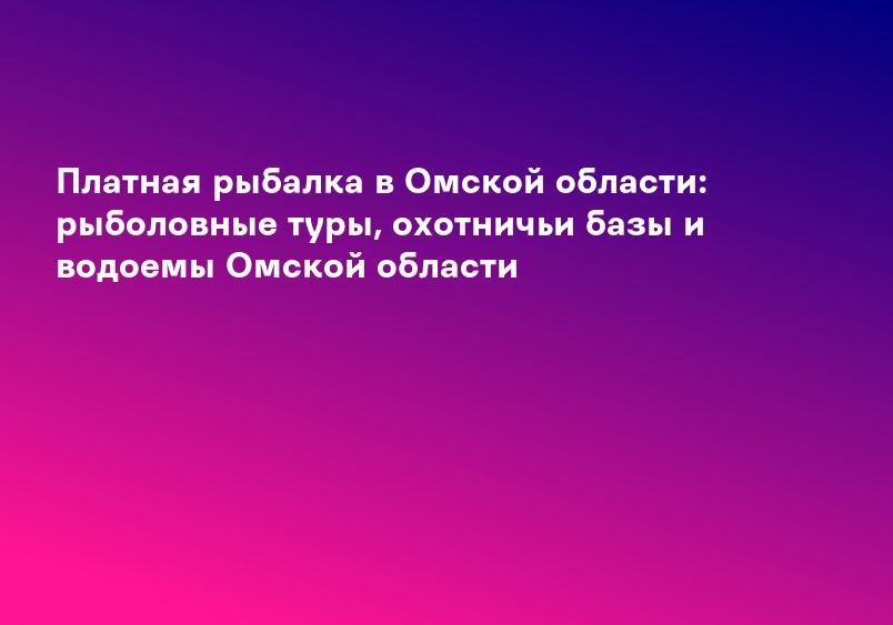 Платная рыбалка в Омской области: рыболовные туры, охотничьи базы и водоемы Омской области